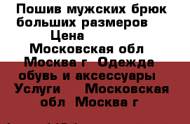 Пошив мужских брюк больших размеров.  › Цена ­ 4 000 - Московская обл., Москва г. Одежда, обувь и аксессуары » Услуги   . Московская обл.,Москва г.